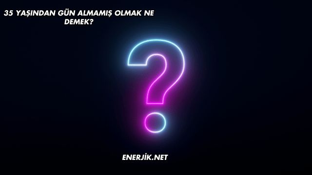 35 Yaşından Gün Almamış Olmak Ne Demek?