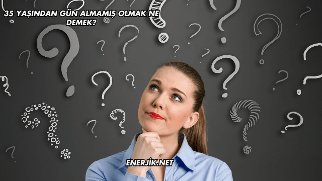 35 Yaşından Gün Almamış Olmak Ne Demek?