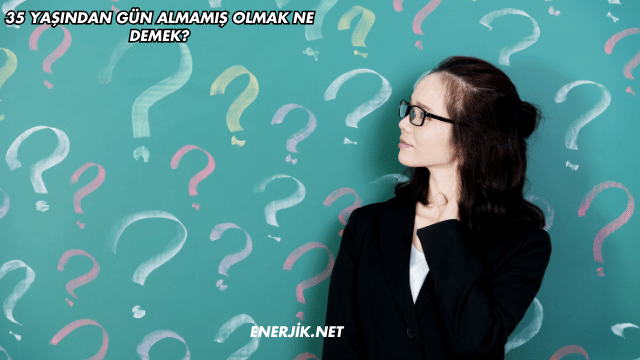 35 Yaşından Gün Almamış Olmak Ne Demek?