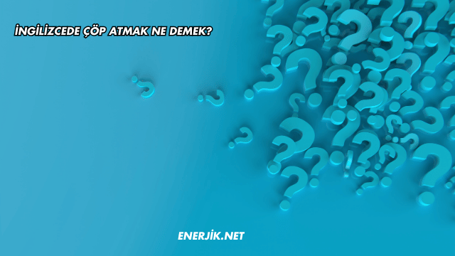 İngilizcede Çöp Atmak Ne Demek?