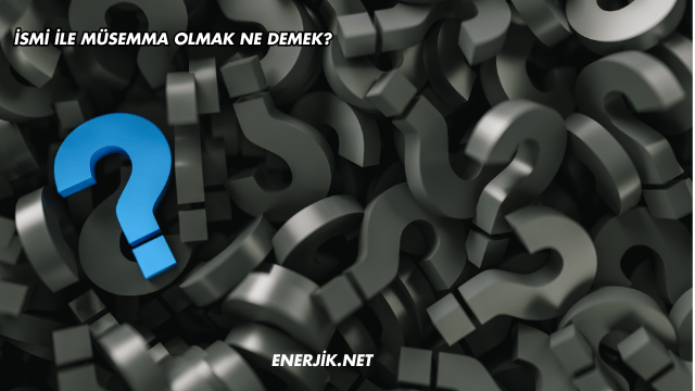 İsmi ile Müsemma Olmak Ne Demek?