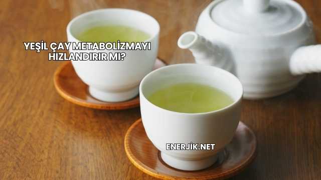 Yeşil Çay Metabolizmayı Hızlandırır mı?