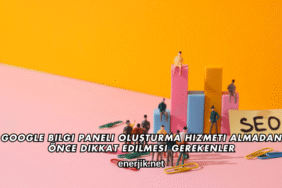 Google Bilgi Paneli Oluşturma Hizmeti Almadan Önce Dikkat Edilmesi Gerekenler